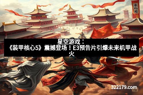 星空游戏：《装甲核心5》震撼登场！E3预告片引爆未来机甲战火