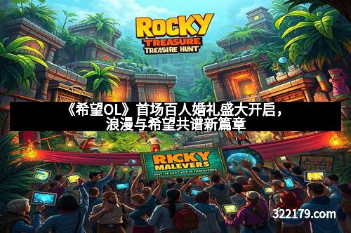 《希望OL》首场百人婚礼盛大开启，浪漫与希望共谱新篇章